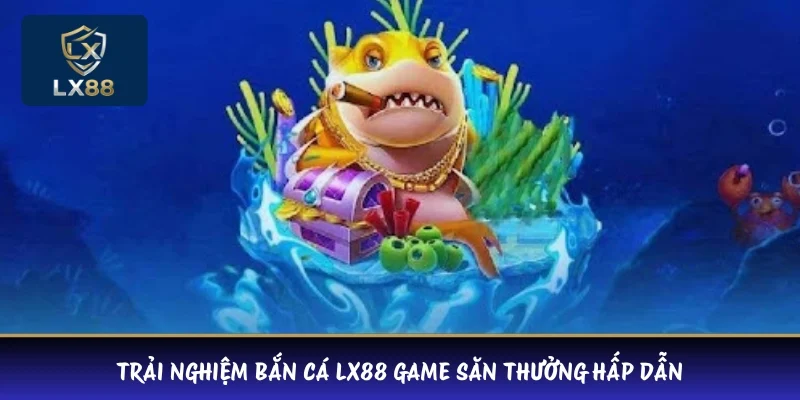Trải nghiệm bắn cá LX88 game săn thưởng hấp dẫn 
