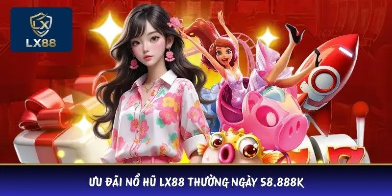 Ưu đãi nổ hũ LX88 thưởng ngày 58.888K